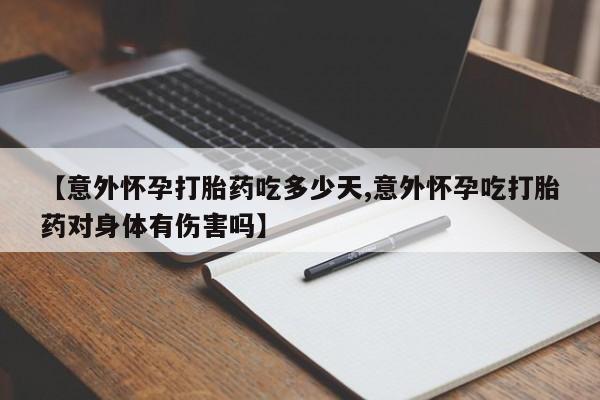 购买米非司酮片打胎药微信【意外怀孕打胎药吃多少天,意外怀孕吃打胎药对身体有伤害吗】