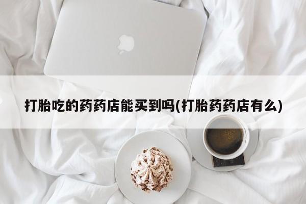 购买米非司酮片打胎药微信打胎吃的药药店能买到吗(打胎药药店有么)