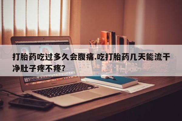 购买米非司酮片打胎药微信打胎药吃过多久会腹痛.吃打胎药几天能流干净肚子疼不疼？