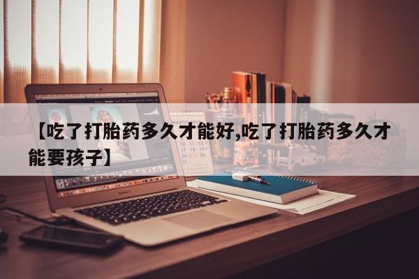 购买米非司酮片打胎药微信【吃了打胎药多久才能好,吃了打胎药多久才能要孩子】