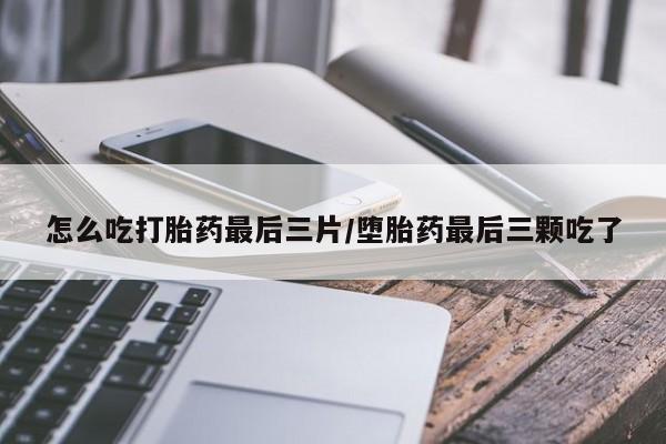 购买米非司酮片打胎药微信怎么吃打胎药最后三片/堕胎药最后三颗吃了