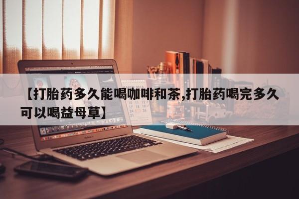 购买米非司酮片打胎药微信【打胎药多久能喝咖啡和茶,打胎药喝完多久可以喝益母草】