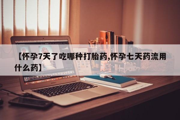购买米非司酮片打胎药微信【怀孕7天了吃哪种打胎药,怀孕七天药流用什么药】