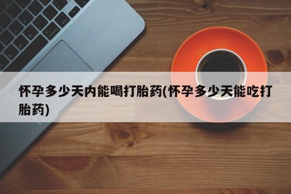 购买米非司酮片打胎药微信怀孕多少天内能喝打胎药(怀孕多少天能吃打胎药)
