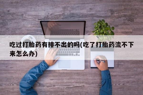 购买米非司酮片打胎药微信吃过打胎药有排不出的吗(吃了打胎药流不下来怎么办)