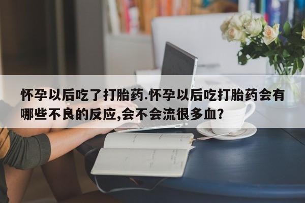购买米非司酮片打胎药微信怀孕以后吃了打胎药.怀孕以后吃打胎药会有哪些不良的反应,会不会流很多血？