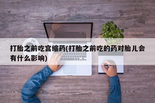 购买米非司酮片打胎药微信打胎之前吃宫缩药(打胎之前吃的药对胎儿会有什么影响)