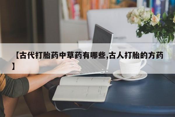 购买米非司酮片打胎药微信【古代打胎药中草药有哪些,古人打胎的方药】