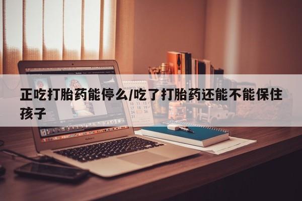 购买米非司酮片打胎药微信正吃打胎药能停么/吃了打胎药还能不能保住孩子