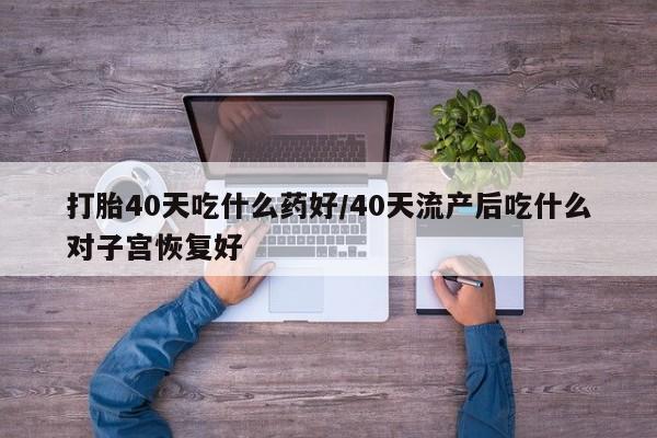 购买米非司酮片打胎药微信打胎40天吃什么药好/40天流产后吃什么对子宫恢复好