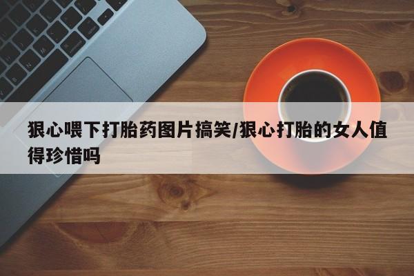 购买米非司酮片打胎药微信狠心喂下打胎药图片搞笑/狠心打胎的女人值得珍惜吗