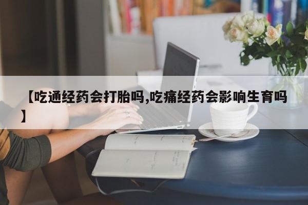 购买米非司酮片打胎药微信【吃通经药会打胎吗,吃痛经药会影响生育吗】