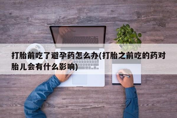 购买米非司酮片打胎药微信打胎前吃了避孕药怎么办(打胎之前吃的药对胎儿会有什么影响)