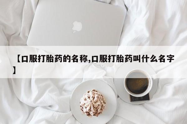 购买米非司酮片打胎药微信【口服打胎药的名称,口服打胎药叫什么名字】