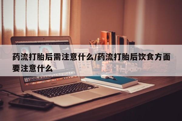 购买米非司酮片打胎药微信药流打胎后需注意什么/药流打胎后饮食方面要注意什么