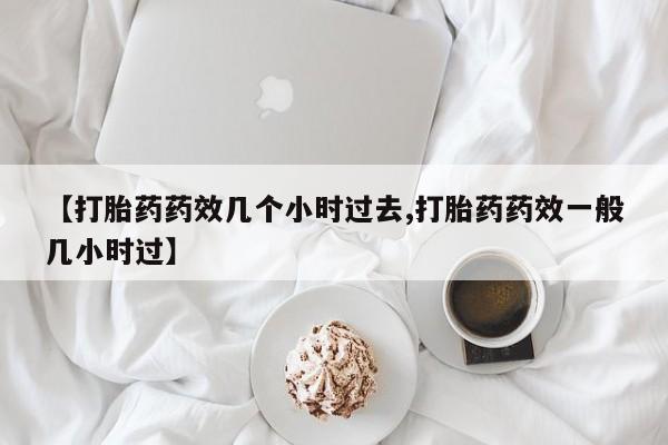 购买米非司酮片打胎药微信【打胎药药效几个小时过去,打胎药药效一般几小时过】