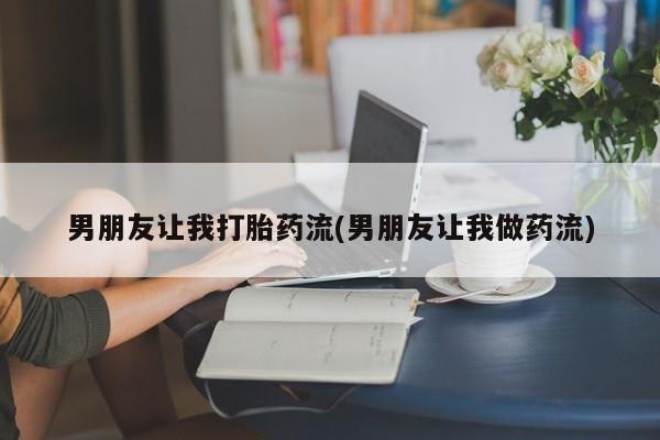 购买米非司酮片打胎药微信男朋友让我打胎药流(男朋友让我做药流)
