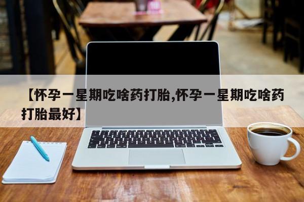 购买米非司酮片打胎药微信【怀孕一星期吃啥药打胎,怀孕一星期吃啥药打胎最好】