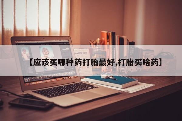 购买米非司酮片打胎药微信【应该买哪种药打胎最好,打胎买啥药】