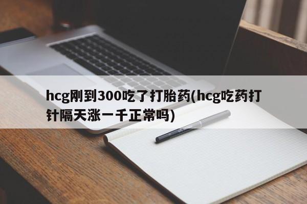 购买米非司酮片打胎药微信hcg刚到300吃了打胎药(hcg吃药打针隔天涨一千正常吗)