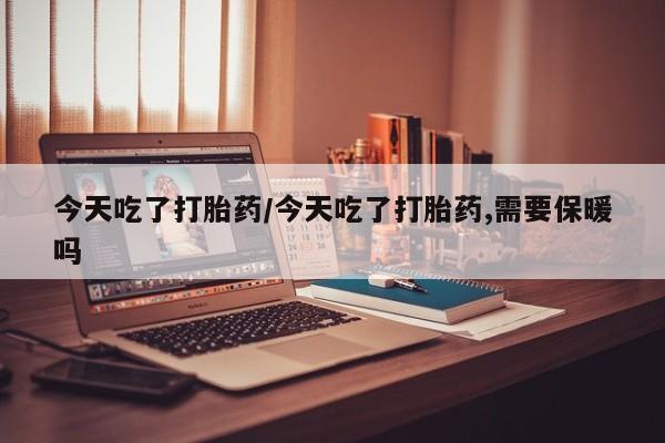 购买米非司酮片打胎药微信今天吃了打胎药/今天吃了打胎药,需要保暖吗