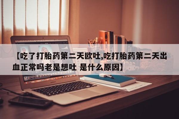 购买米非司酮片打胎药微信【吃了打胎药第二天欧吐,吃打胎药第二天出血正常吗老是想吐 是什么原因】