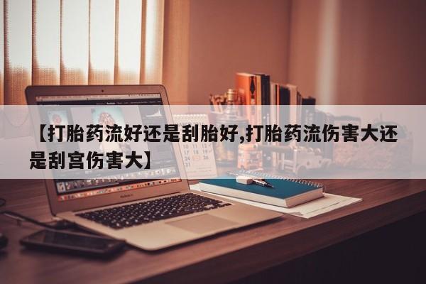 购买米非司酮片打胎药微信【打胎药流好还是刮胎好,打胎药流伤害大还是刮宫伤害大】