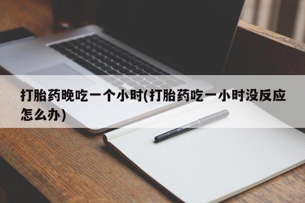 购买米非司酮片打胎药微信打胎药晚吃一个小时(打胎药吃一小时没反应怎么办)