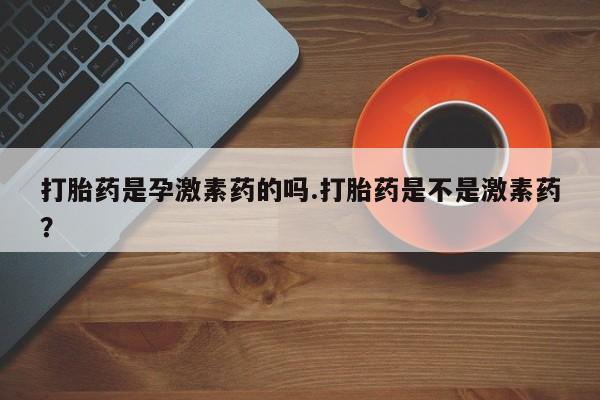 购买米非司酮片打胎药微信打胎药是孕激素药的吗.打胎药是不是激素药？