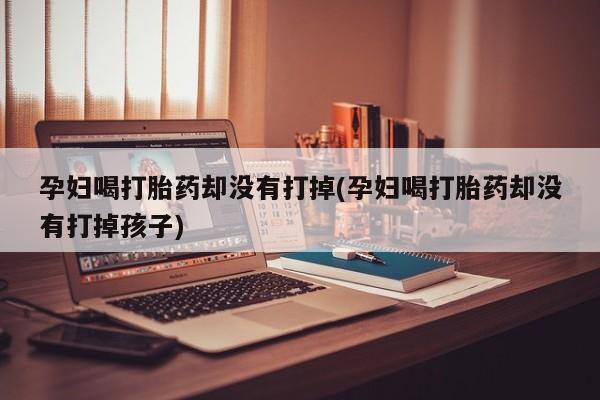 购买米非司酮片打胎药微信孕妇喝打胎药却没有打掉(孕妇喝打胎药却没有打掉孩子)