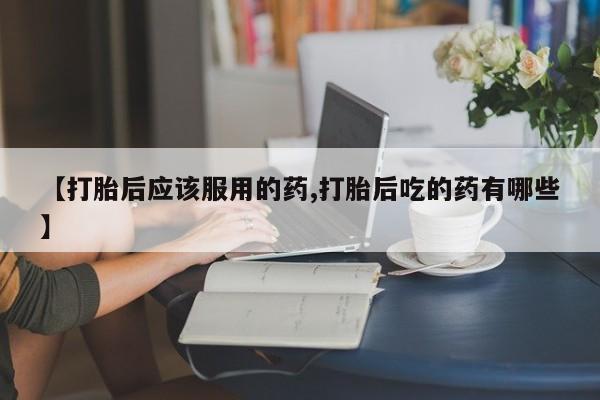 购买米非司酮片打胎药微信【打胎后应该服用的药,打胎后吃的药有哪些】