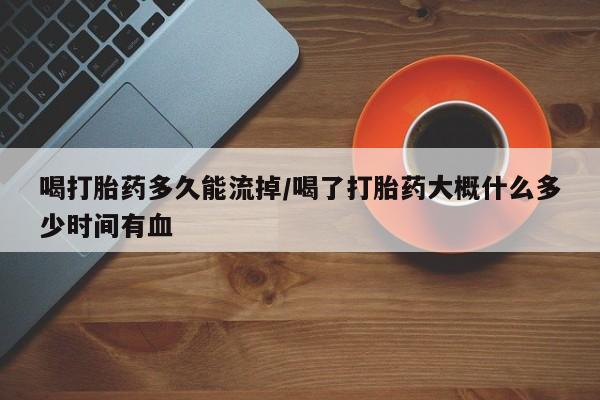 购买米非司酮片打胎药微信喝打胎药多久能流掉/喝了打胎药大概什么多少时间有血