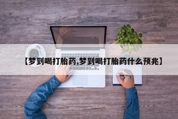 购买米非司酮片打胎药微信【梦到喝打胎药,梦到喝打胎药什么预兆】