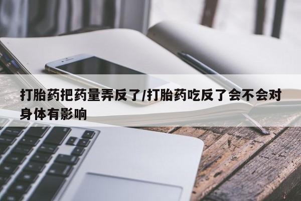 购买米非司酮片打胎药微信打胎药把药量弄反了/打胎药吃反了会不会对身体有影响
