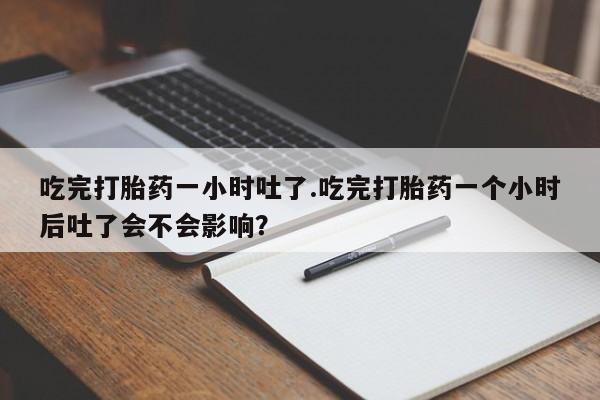 购买米非司酮片打胎药微信吃完打胎药一小时吐了.吃完打胎药一个小时后吐了会不会影响？
