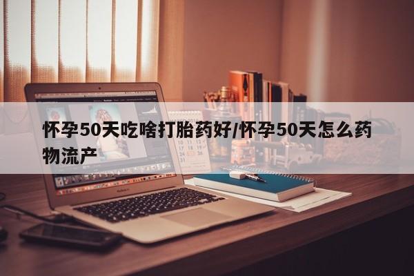 购买米非司酮片打胎药微信怀孕50天吃啥打胎药好/怀孕50天怎么药物流产
