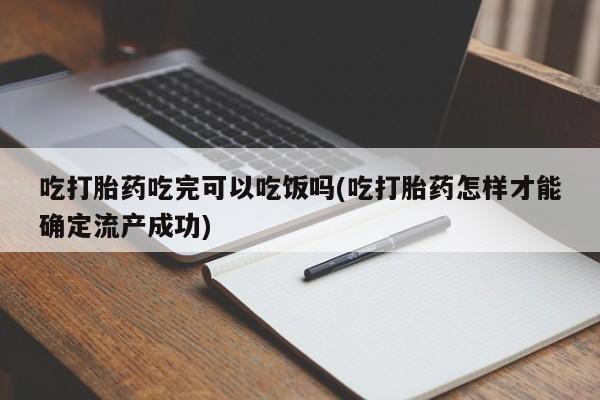 购买米非司酮片打胎药微信吃打胎药吃完可以吃饭吗(吃打胎药怎样才能确定流产成功)