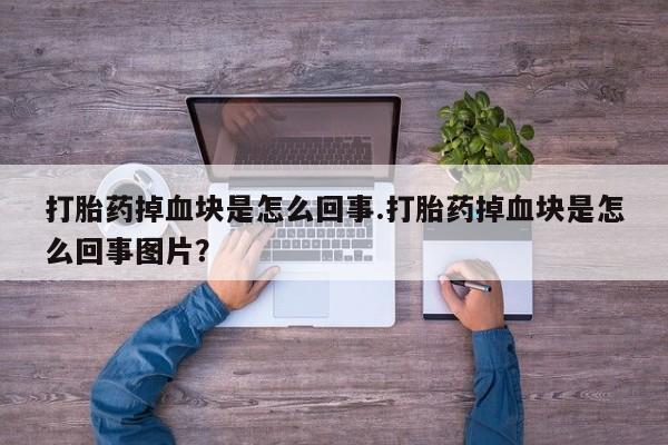 购买米非司酮片打胎药微信打胎药掉血块是怎么回事.打胎药掉血块是怎么回事图片？