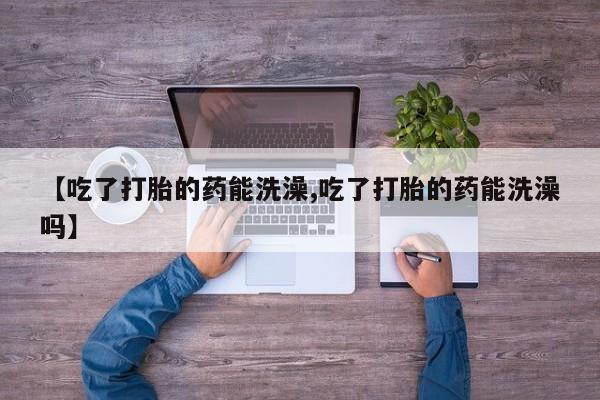 购买米非司酮片打胎药微信【吃了打胎的药能洗澡,吃了打胎的药能洗澡吗】