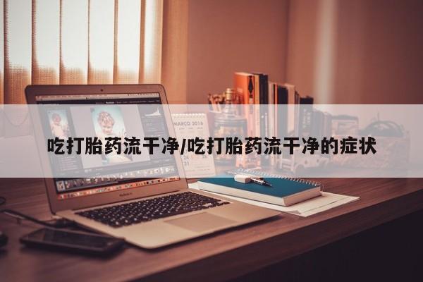 购买米非司酮片打胎药微信吃打胎药流干净/吃打胎药流干净的症状