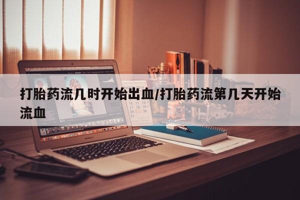 购买米非司酮片打胎药微信打胎药流几时开始出血/打胎药流第几天开始流血