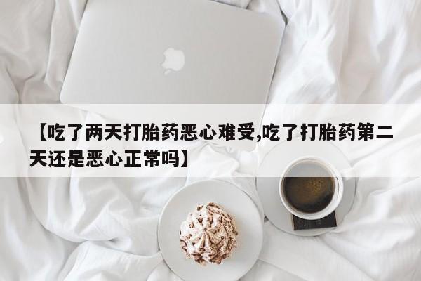 购买米非司酮片打胎药微信【吃了两天打胎药恶心难受,吃了打胎药第二天还是恶心正常吗】