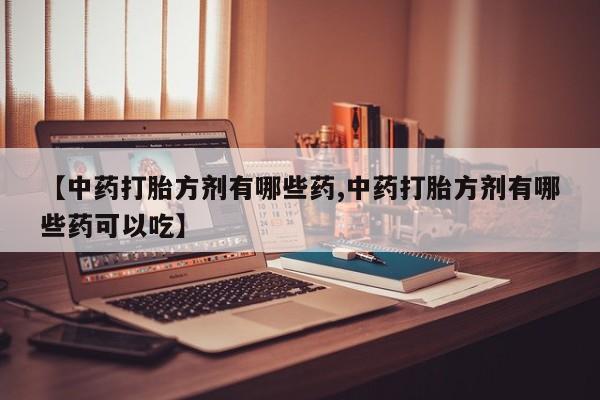 购买米非司酮片打胎药微信【中药打胎方剂有哪些药,中药打胎方剂有哪些药可以吃】