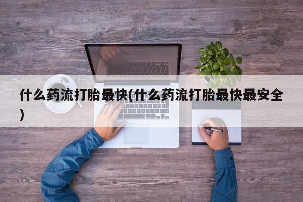 购买米非司酮片打胎药微信什么药流打胎最快(什么药流打胎最快最安全)
