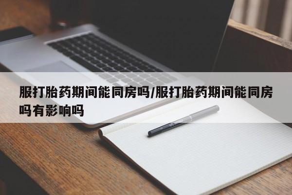购买米非司酮片打胎药微信服打胎药期间能同房吗/服打胎药期间能同房吗有影响吗