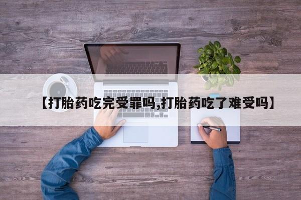 购买米非司酮片打胎药微信【打胎药吃完受罪吗,打胎药吃了难受吗】