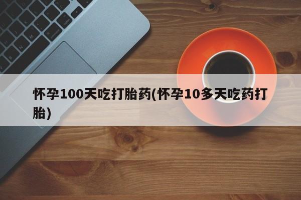 购买米非司酮片打胎药微信怀孕100天吃打胎药(怀孕10多天吃药打胎)