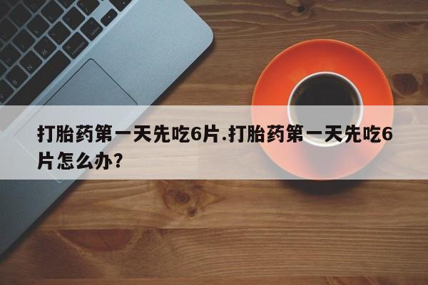 购买米非司酮片打胎药微信打胎药第一天先吃6片.打胎药第一天先吃6片怎么办？