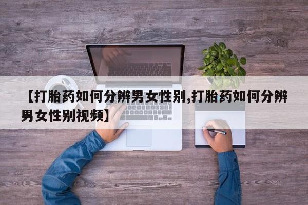 购买米非司酮片打胎药微信【打胎药如何分辨男女性别,打胎药如何分辨男女性别视频】