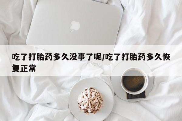 购买米非司酮片打胎药微信吃了打胎药多久没事了呢/吃了打胎药多久恢复正常
